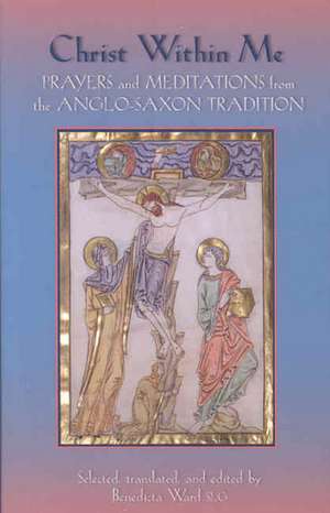 Christ Within Me: Prayers and Meditations from the Anglo-Saxon Tradition de Benedicta Ward