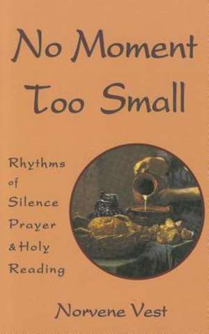 No Moment Too Small: Rhythms of Silence, Prayer, and Holy Reading de Norvene Vest