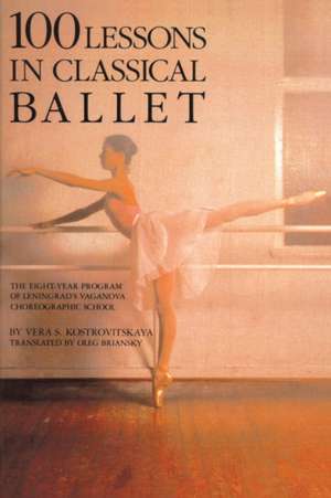 100 Lessons in Classical Ballet: The Eight-Year Program of Leningrad's Vaganova Choreographic School de Vera S. Kostrovitskaya