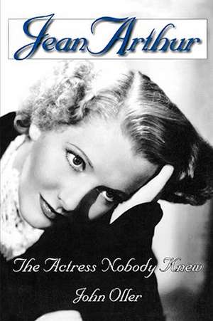 Jean Arthur: The Actress Nobody Knew de John Oller