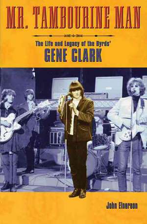 Mr. Tambourine Man: The Life and Legacy of the Byrds' Gene Clark de John Einerson