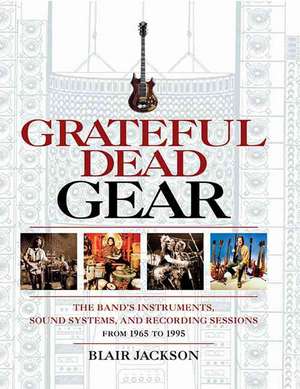 Grateful Dead Gear: The Band's Instruments, Sound Systems, and Recording Sessions from 1965 to 1995 de Blair Jackson