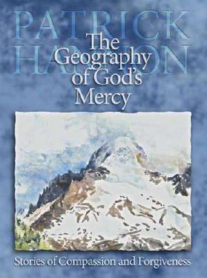 The Geography of God's Mercy: Stories of Compassion and Forgiveness de Patrick Hannon