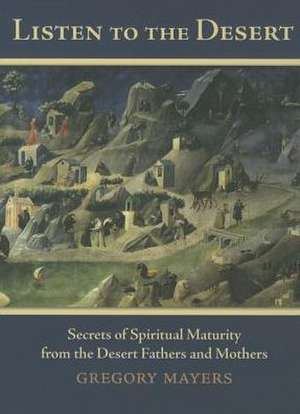 Listen to the Desert: Secrets of Spiritual Maturity from the Desert Fathers and Mothers de Gregory Mayers