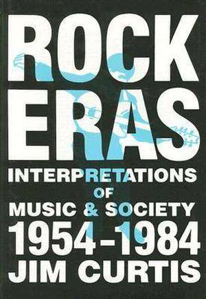 Rock Eras: Interpretations of Music and Society, 1954–1984 de Jim Curtis