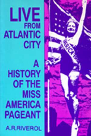 Live from Atlantic City: The Miss America Pageant Before, After, and In Spite of Television de A. R. Riverol