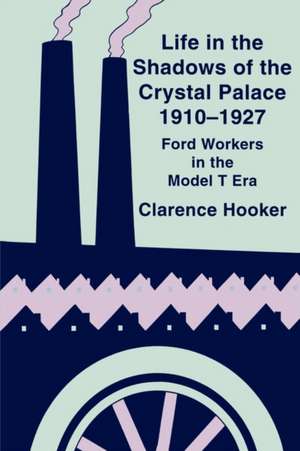 Life in the Shadows of the Crystal Palace, 1910–1927: Ford Workers in the Model T Era de Clarence Hooker