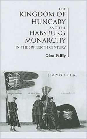 The Kingdom of Hungary and the Habsburg Monarchy in the Sixteenth Century de Géza Pálffy