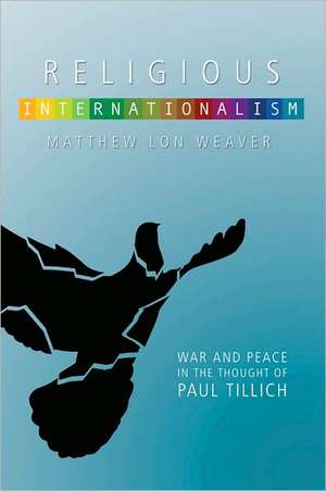 Religious Internationalism: The Ethics of War and Peace in the Thought of Paul Tillich de Matthew Lon Weaver