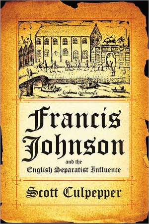 Francis Johnson and the English Separatist Influence: The Bishop of Brownism's Life, Writings, and Controversies de Scott Culpepper