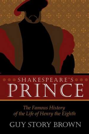 Shakespeare's Prince: The Interpretation of the Famous History of the Life of King Henry the Eighth de Guy Story Brown