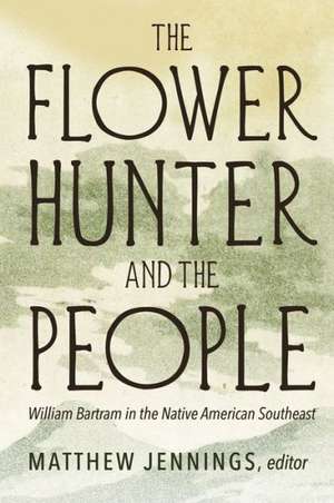 The Flower Hunter and the People: William Bartram's Writings on the Native American Southeast de Matthew Jennings