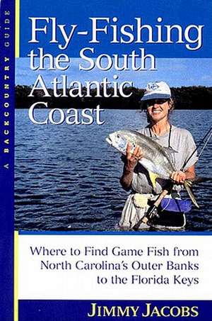 Fly–Fishing the South Atlantic Coast – Where to Find Game Fish from North Carolina`s Outer Banks to the Florida Keys de Jimmy Jacobs