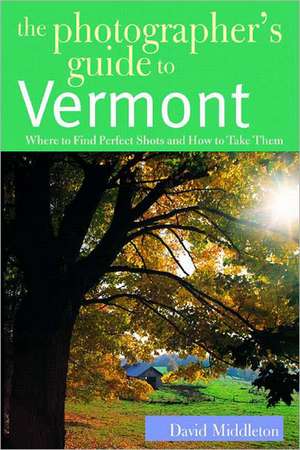 The Photographer′s Guide to Vermont – Where to Find Perfect Shots & How to Take Them de David Middleton