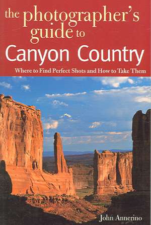 The Photographer′s Guide to Canyon Country – Where to Find Perfect Shots and How to Take Them de John Annerino