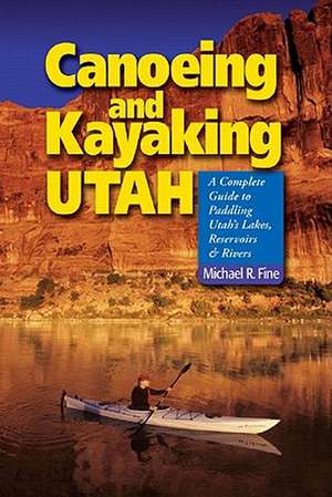 Canoeing and Kayaking Utah – A Complete Guide to Paddling Utah′s Lakes, Reservoirs and Rivers de Michael R Fine