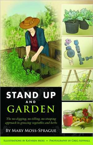 Stand Up and Garden – The No–Digging, No–Tilling, No–Stooping Approach to Growing Vegetables and Herbs de Mary Moss–sprague