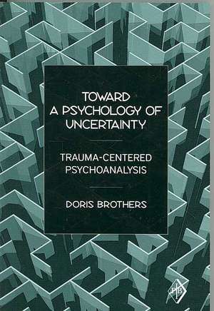 Toward a Psychology of Uncertainty: Trauma-Centered Psychoanalysis de Doris Brothers