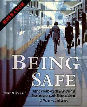 Being Safe: Using Psychological and Emotional Readiness to Avoid Being a Victim of Violence and Crime de Ph.D. Edward N. Ross