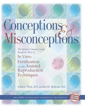 Conceptions and Misconceptions: The Informed Consumer's Guide Through the Maze of In Vitro Fertilization and Other Assisted Reproduction Techniques de M.D. Arthur Wisot