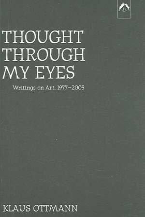 Thought Through My Eyes: Writings on Art, 1977-2005 de Klaus Ottmann