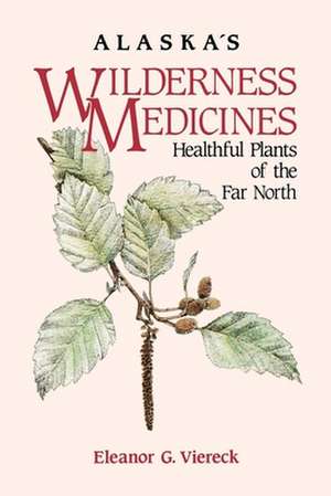 Alaska's Wilderness Medicines: Healthful Plants of the Far North de Eleanor Viereck