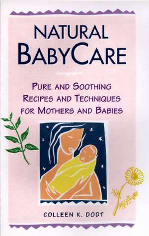 Natural Baby Care: Pure and Soothing Recipes and Techniques for Mothers and Babies de Colleen K. Dodt