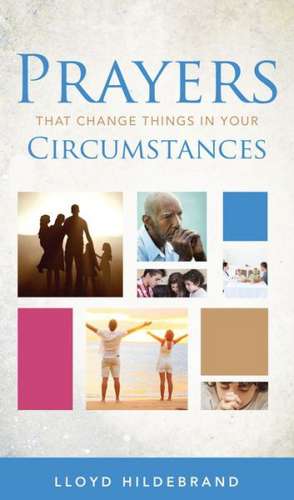 Prayers That Change Things in Your Circumstances de Lloyd Hildebrand