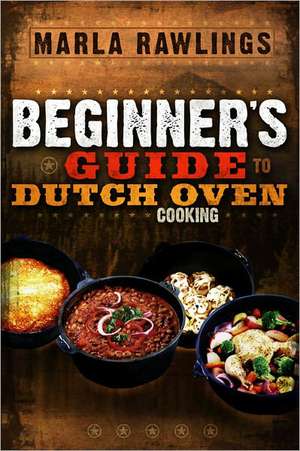 The Beginners Guide to Dutch Oven Cooking de Marla Rawlings