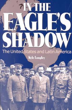 In the Eagle's Shadow: The United States and Latin America de Kyle Longley