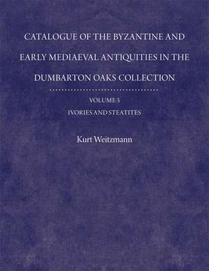 Catalogue of the Byzantine and Early Mediaeval Antiquities in the Dumbarton Oaks Collection, 3: Ivories and Steatites de Kurt Weitzmann