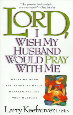 Lord I Wish My Husband Would Pray with Me: Breaking Down the Spiritual Walls Between You and Your Husband de Larry Keefauver