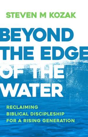 Beyond the Edge of the Water: Reclaiming Biblical Discipleship for a Rising Generation de Steven M. Kozak