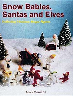 Snow Babies, Santas, and Elves: Collecting Christmas Bisque Figures de Mary Morrison