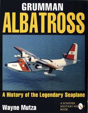 Grumman Albatross: A History of the Legendary Seaplane de Wayne Mutza