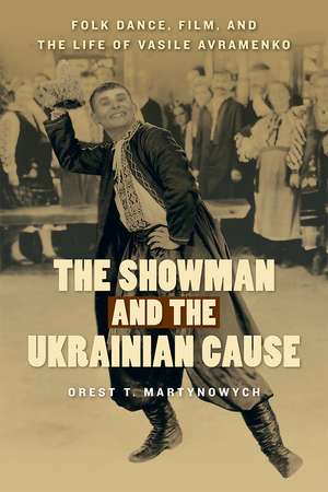 The Showman and the Ukrainian Cause: Folk Dance, Film, and the Life of Vasile Avramenko de Orest T. Martynowych