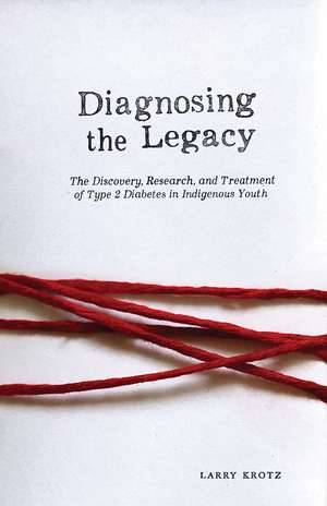 Diagnosing the Legacy: The Discovery, Research, and Treatment of Type 2 Diabetes in Indigenous Youth de Larry Krotz