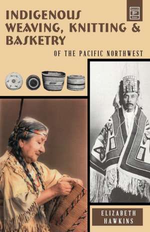 Indigenous Weaving, Knitting and Basketry: of the Pacific Northwest de Elizabeth Hawkins