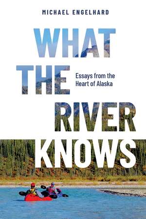 What the River Knows: Essays from the Heart of Alaska de Michael Engelhard