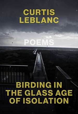 BIRDING IN THE GLASS AGE OF ISOLATION de CURTIS LEBLANC