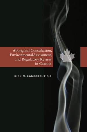 Aboriginal Consultation, Environmental Assessment, and Regulatory Review in Canada de Kirk N. Lambrecht