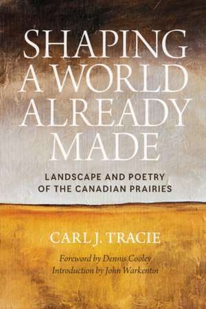 Shaping a World Already Made: Landscape and Poetry of the Canadian Prairies de Carl J. Tracie