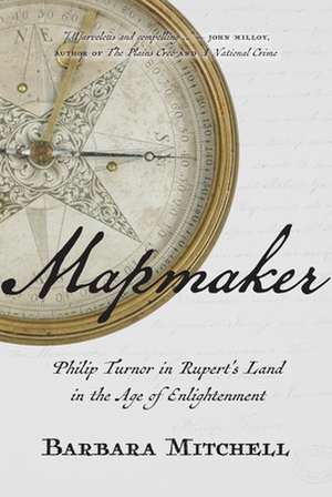 Mapmaker: Philip Turnor in Rupert's Land in the Age of Enlightenment de Barbara Mitchell