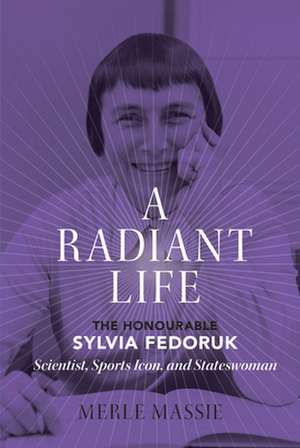 A Radiant Life: The Honourable Sylvia Fedoruk Scientist, Sports Icon, and Stateswoman de Merle Massie