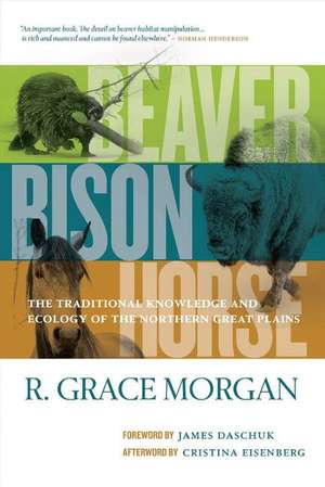 Beaver, Bison, Horse: The Traditional Knowledge and Ecology of the Northern Great Plains de R. Grace Morgan