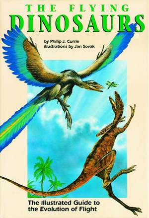 The Flying Dinosaurs: The Illustrated Guide to the Evolution of Flight de Philip J. Currie