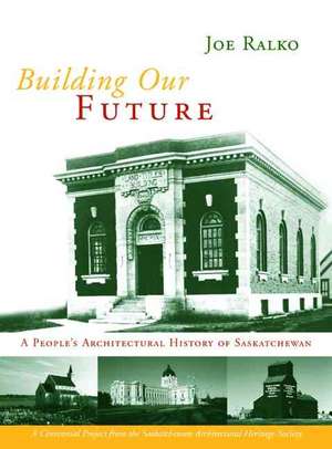 Building Our Future: A People's Architectural History of Saskatchewan de Joe Ralko