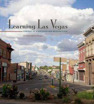 Learning Las Vegas: Portrait of a Northern New Mexican Place de Elizabeth Barlow Rogers