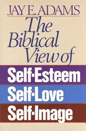 The Biblical View of Self-Esteem, Self-Love, and Self-Image de Jay Adams