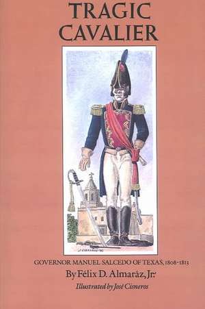 Tragic Cavalier: Governor Manuel Salcedo of Texas, 1808-1813 de Felix D. Almaraz